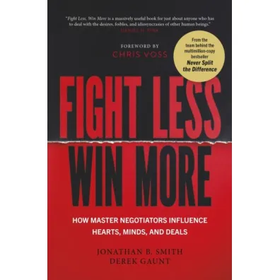 Fight Less, Win More. How Master Negotiators Influence Hearts, Minds, And Deals - Jonathan B Smith