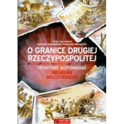 O granice Drugiej Rzeczypospolitej. Frontowe wspomnienia Wilhelma Wilczy�skiego - Agnieszka J�drzejewska, Przemys�aw Waingertner