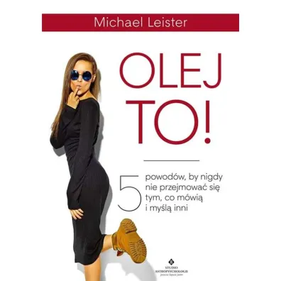 Olej to! 5 powod�w, by nigdy nie przejmowa� si� tym, co m�wi� i my�l� inni - Michael  Leister