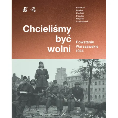 Chcieli�my by� wolni. Powstanie warszawskie 1944 - Andrzej Zawistowski, Katarzyna Utracka, Pawe� Brudek, Pawe� Ukielski, Rafa� Brodacki, Micha� Tomasz W�jciuk