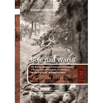 Boje nad Wart�. 10 Kaniowska Dywizja Piechoty i Kresowa Brygada Kawalerii w kampanii wrze�niowej. Oczamia wroga. Dzia�ania niemieckiej 8 armii. Tom 2