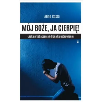 M�j Bo�e, ja cierpi� ! �aska przebaczenia i droga ku uzdrowieniu - Anne  Costa