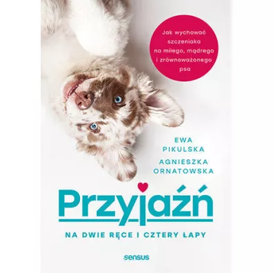 Przyja�� na dwie r�ce i cztery �apy. Jak wychowa� szczeniaka na mi�ego, m�drego i zr�wnowa�onego psa - Agnieszka Ornatowska, Ewa Pikulska
