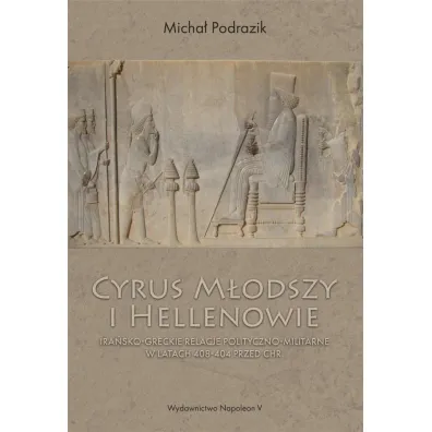 Cyrus M�odszy i Hellenowie. Ira�sko-greckie relacje polityczno-militarne w latach 408-404 przed Chr. - Micha�  Podrazik