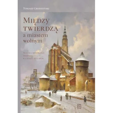 Mi�dzy twierdz� a miastem wolnym. Miasto i mieszka�cy �widnicy w latach 1815-1870 - Tomasz Grudzi�ski