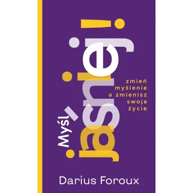 My�l jasno! Zmie� spos�b my�lenia, a zmienisz swoje �ycie - Darius Foroux