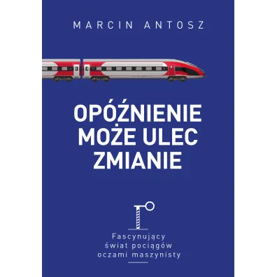 Op�nienie mo�e ulec zmianie. Fascynuj�cy �wiat poci�g�w oczami maszynisty - Marcin  Antosz