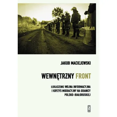Wewn�trzny front. �ukaszenki wojna informacyjna i kryzys migracyjny na granicy polsko-bia�oruskiej - Jakub Maciejewski