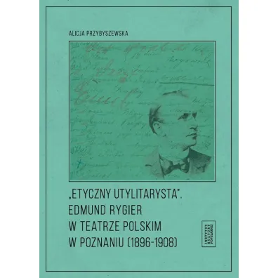 Etyczny utylitarysta. Edmund Rygier w Teatrze Polskim w Poznianiu (1896-1908) - Alicja Przybyszewska