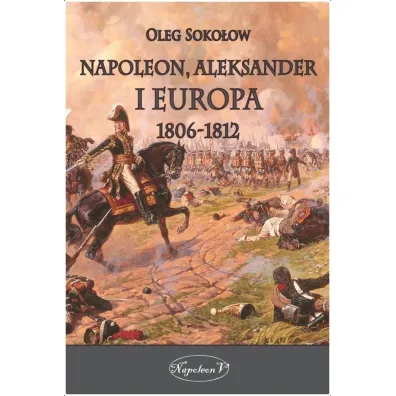 Napoleon, Aleksander i Europa 1806-1812 - Oleg Soko�ow