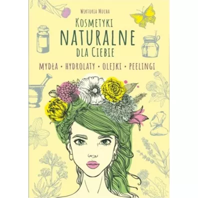 Kosmetyki naturalnie dla Ciebie. Myd�a. Hydrolaty. Olejki. Peelingi - Wiktoria Mucha