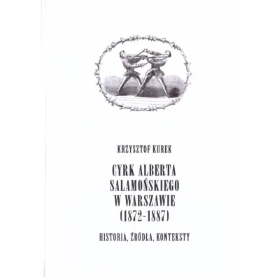 Cyrk Alberta Salamo�skiego w Warszawie 1872-1887. Historia, �r�d�a, konteksty - Krzysztof Kurek