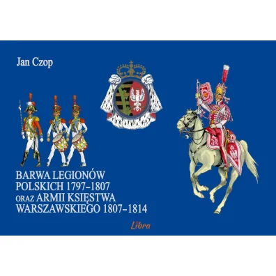 Barwa Legion�w Polskich 1797-1807 oraz Ksi�stwa Warszawskiego 1807–1814 - Jan Czop