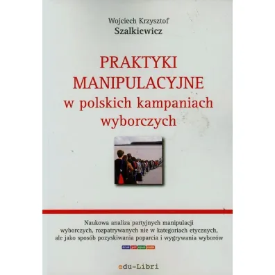 Praktyki manipulacyjne w polskich kampaniach wyborczych - Wojciech Krzysztof Szalkiewicz