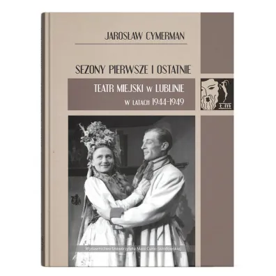 Sezony pierwsze i ostatnie. Teatr Miejski w Lublinie w latach 1944-1949 - Jaros�aw  Cymerman