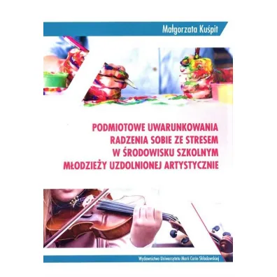 Podmiotowe uwarunkowania radzenia sobie ze stresem w �rodowisku szkolnym m�odzie�y uzdolnionej artystycznie - Ma�gorzata Ku�pit