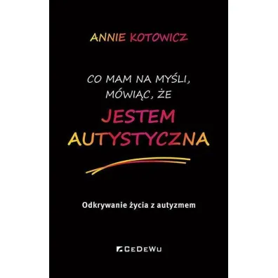 Co mam na my�li, m�wi�c, �e JESTEM AUTYSTYCZNA. Odkrywanie �ycia z autyzmem - Annie Kotowicz
