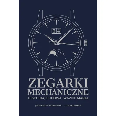 Zegarki mechaniczne. Historia, budowa, wa�ne marki - Tomasz Miler, Jakub Filip  Szymaniak