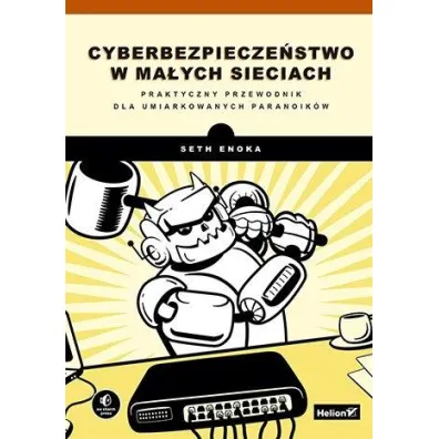 Cyberbezpiecze�stwo w ma�ych sieciach. Praktyczny przewodnik dla umiarkowanych paranoik�w - Seth Enoka