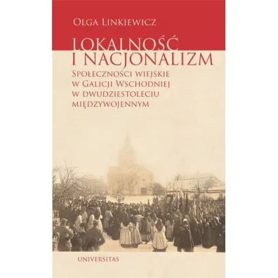 Lokalno�� i nacjonalizm Spo�eczno�ci wiejskie w Galicji Wschodniej w dwudziestoleciu mi�dzywojennym - Olga  Linkiewicz