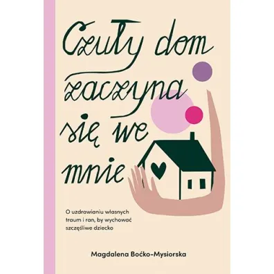Czu�y dom zaczyna si� we mnie. O uzdrawianiu w�asnych traum i ran, by wychowa� szcz�liwe dziecko