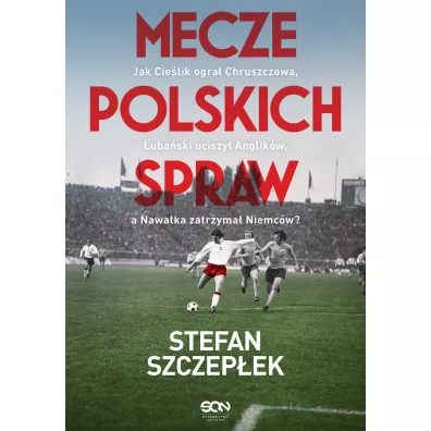 Mecze polskich spraw. Jak Cie�lik ogra� Chruszczowa, Luba�ski uciszy� Anglik�w, a Nawa�ka zatrzyma� Niemc�w - Stefan Szczep�ek