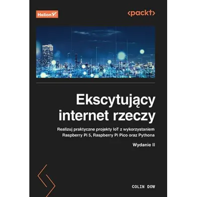 Ekscytuj�cy internet rzeczy. Realizuj praktyczne projekty IoT z wykorzystaniem Raspberry Pi 5, Raspberry Pi Pico oraz Pythona - Colin  Dow