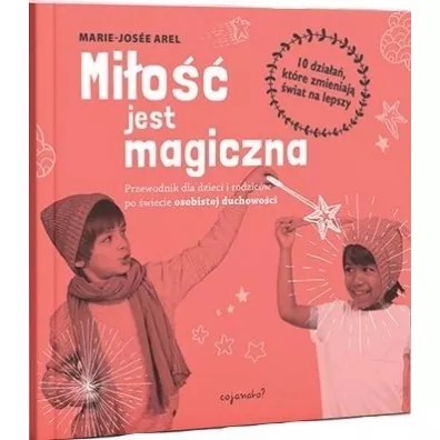 Mi�o�� jest magiczna. Przewodnik dla dzieci i rodzic�w po �wiecie osobistej duchowo�ci.10 dzia�a�, kt�re zmieniaj� �wiat na lepszy - Marie-Jose Arel