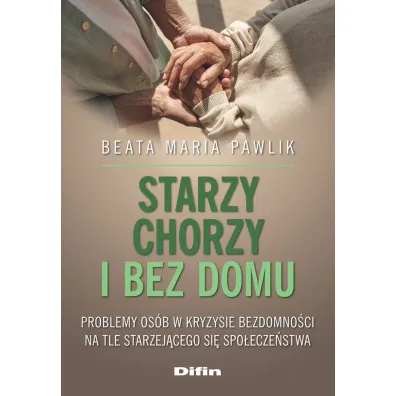 Starzy, chorzy i bez domu. Problemy os�b w kryzysie bezdomno�ci na tle starzej�cego si� spo�ecze�stwa - Beata Maria Pawlik