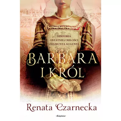 Barbara i kr�l. Historia ostatniej mi�o�ci Zygmunta Augusta - Renata Czarnecka
