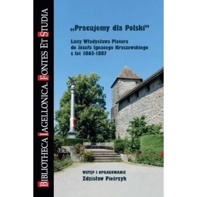 Pracujemy dla Polski. Listy W�adys�awa Platera do J�zefa Ignacego Kraszewskiego z lat 1863-1887 - Zdzis�aw Pietrzyk