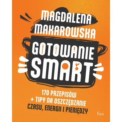 Gotowanie SMART. 170 przepis�w + tipy na oszcz�dzanie czasu, energii i pieni�dzy - Magdalena Makarowska