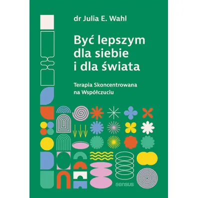 By� lepszym dla siebie i dla �wiata. Terapia Skoncentrowana na Wsp�czuciu - Julia Wahl
