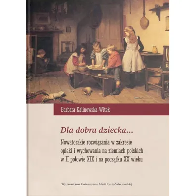 Dla dobra dziecka... Nowatorskie rozwi�zania w zakresie opieki i wychowania na ziemiach polskich w II po�owie XIX i na pocz�tku XX wieku - Barbara Kalinowska-Witek