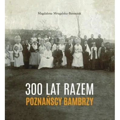300 lat razem. Pozna�scy Bambrzy - Magdalena Mrugalska-Banaszak