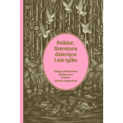 Folklor, literatura dzieci�ca i nie tylko. Ksi�ga jubileuszowa dedykowana profesor Jolancie �ugowskiej