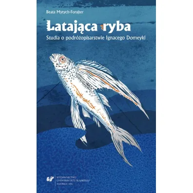 Lataj�ca ryba. Studia o podr�opisarstwie Ignacego Domeyki - Beata Mytych-Forajter