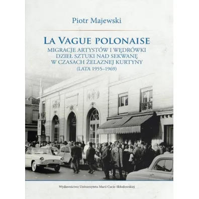 La vague polonaise. Migracje artyst�w i w�dr�wki dzie� sztuki nad Sekwan� w czasach �elaznej kurtyny - Piotr Majewski