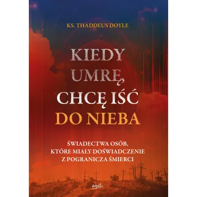 Kiedy umr�, chc� i�� do nieba. �wiadectwa os�b, kt�re mia�y do�wiadczenie z pogranicza �mierci - Thaddeus Doyle