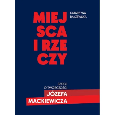 Miejsca i rzeczy. Szkice o tw�rczo�ci J�zefa Mackiewicza - Katarzyna Ba��ewska