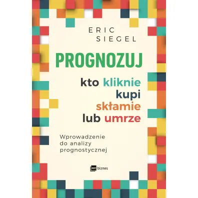 Prognozuj &ndash; kto kliknie, kupi, sk�amie lub umrze. Wprowadzenie do analityki predykcyjnej - Eric Siegel