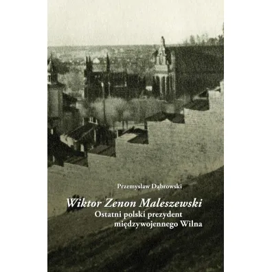Wiktor Zenon Maleszewski. Ostatni polski prezydent mi�dzywojennego Wilna - Przemys�aw D�browski
