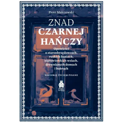 Znad Czarnej Ha�czy. Opowie�ci o staroobrz�dowcach, ruskich baniach, starowierskich wsiach, drewnianych domach i bobrach - Piotr Malczewski