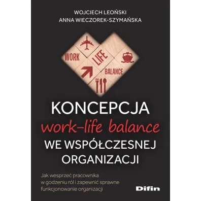 Koncepcja work-life balance we wsp�czesnej organizacji. Jak wesprze� pracownika w godzeniu r�l i zapewni� sprawne funkcjonowanie organizacji - Wojciech Leo�ski, Anna  Wieczorek-Szyma�ska
