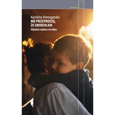 Nie przeprosz�, �e urodzi�am. Historie rodzin z in vitro - Karolina Domagalska