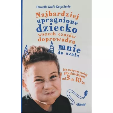 Najbardziej upragnione dziecko wszech czasw doprowadza mnie do szau. Jak zachowa spokj, gdy dziecko ma od 5 do 10 lat - Danielle Graf, Katja Seide