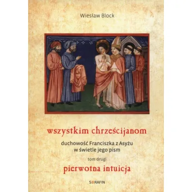 Pierwotna intuicja. Wszystkim chrze�cijanom. Duchowo� Franciszka z Asy�u w �wietle jego pism. Tom 2