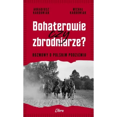 Bohaterowie czy zbrodniarze? Rozmowy o polskim podziemiu - Arkadiusz  Karbowiak, Micha�  Karbowiak