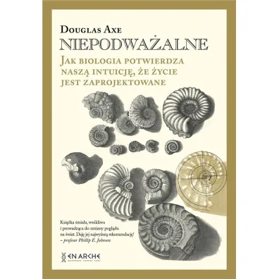 Niepodwa�alne. Jak biologia potwierdza nasz� intuicj�, �e �ycie jest zaprojektowane - Douglas Axe