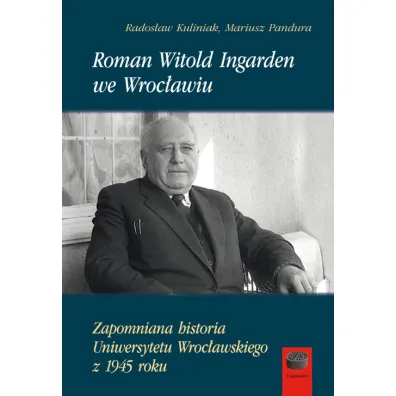 Roman Witold Ingarden we Wroc�awiu. Zapomniana historia Uniwersytetu Wroc�awskiego z 1945 roku - Rados�aw Kuliniak, Mariusz  Pandura